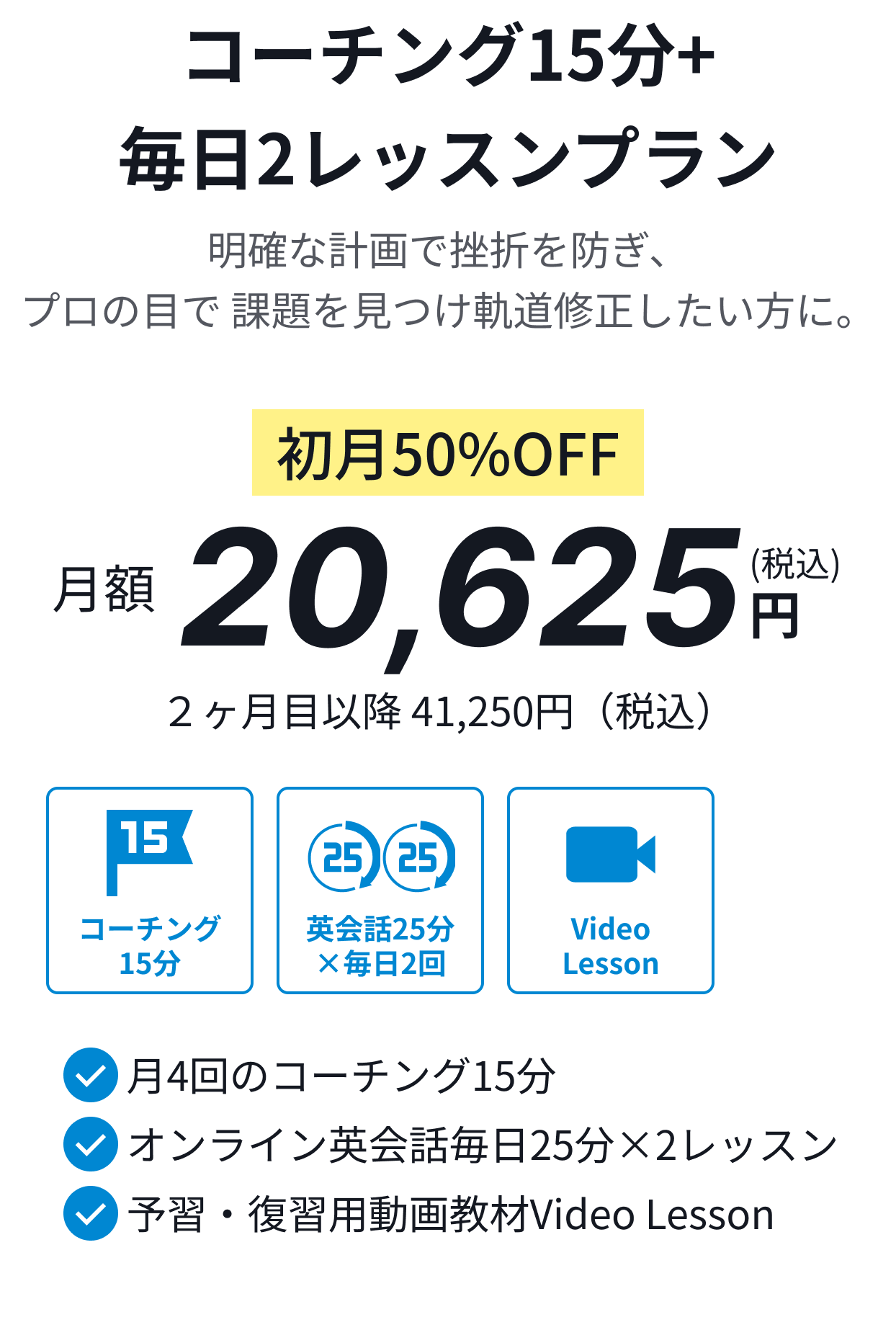 コーチング15分+毎日2レッスンプラン。明確な計画で挫折を防ぎ、プロの目で 課題を見つけ軌道修正したい方に。初月50%OFF月額20,625円(税込)。